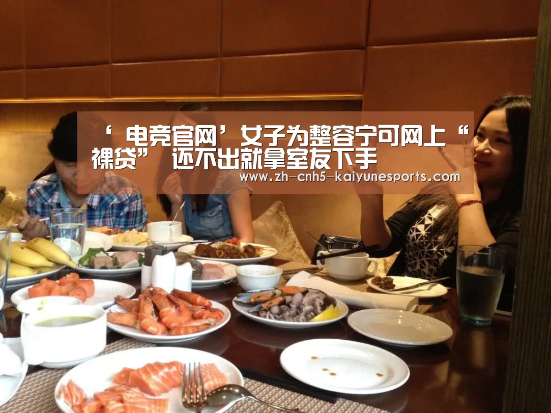 ‘ 电竞官网’女子为整容宁可网上“裸贷” 还不出就拿室友下手(图1) 电竞官网