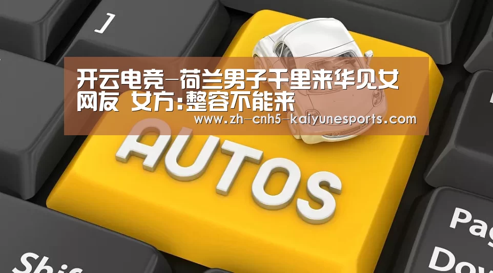开云电竞-荷兰男子千里来华见女网友 女方:整容不能来(图2) 电竞官网